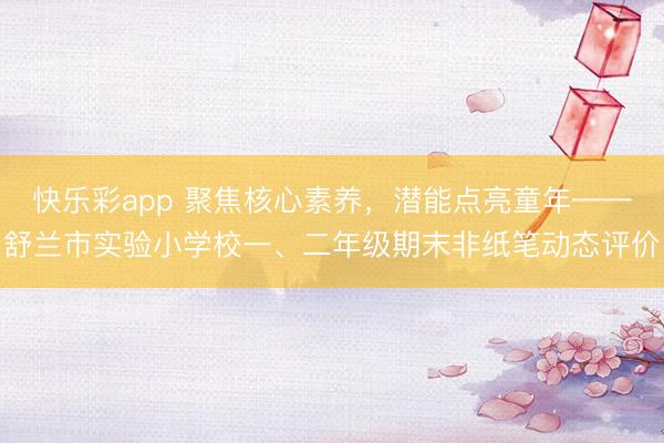 快乐彩app 聚焦核心素养，潜能点亮童年——舒兰市实验小学校一、二年级期末非纸笔动态评价