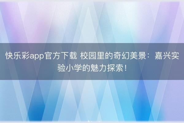 快乐彩app官方下载 校园里的奇幻美景：嘉兴实验小学的魅力探索！