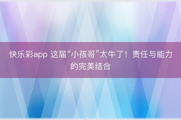 快乐彩app 这届“小孩哥”太牛了！责任与能力的完美结合