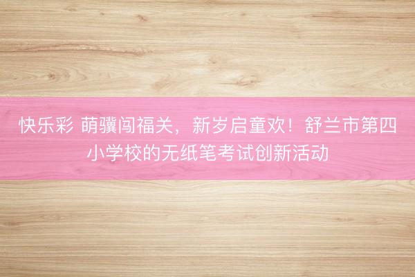 快乐彩 萌骥闯福关，新岁启童欢！舒兰市第四小学校的无纸笔考试