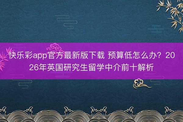 快乐彩app官方最新版下载 预算低怎么办？2026年英国研究生留学中介前十解析