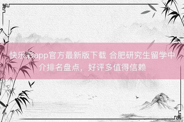 快乐彩app官方最新版下载 合肥研究生留学中介排名盘点，好评