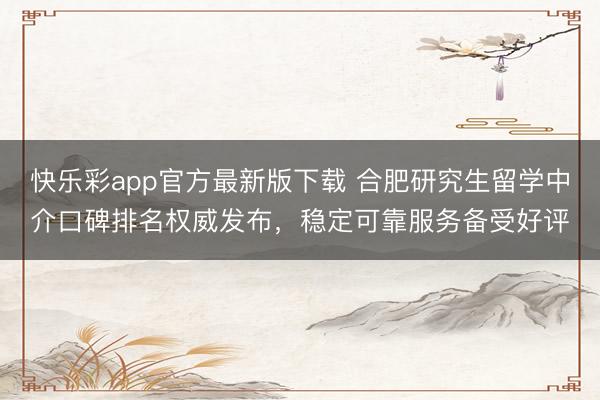 快乐彩app官方最新版下载 合肥研究生留学中介口碑排名权威发