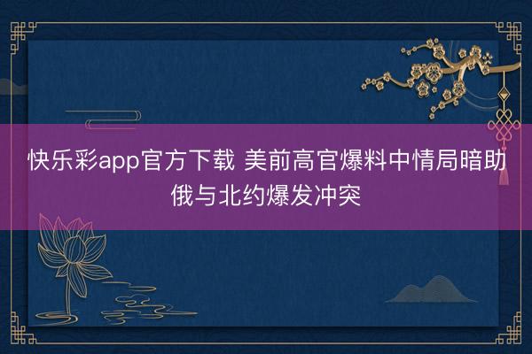 快乐彩app官方下载 美前高官爆料中情局暗助俄与北约爆发冲突