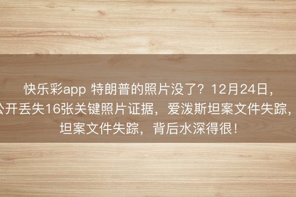 快乐彩app 特朗普的照片没了？12月24日，爱泼斯坦档案公开丢失16张关键照片证据，爱泼斯坦案文件失踪，背后水深得很！