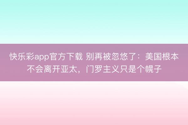 快乐彩app官方下载 别再被忽悠了：美国根本不会离开亚太，门罗主义只是个幌子