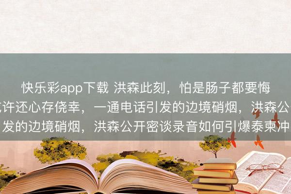 快乐彩app下载 洪森此刻，怕是肠子都要悔得打结了，原本，他或许还心存侥幸，一通电话引发的边境硝烟，洪森公开密谈录音如何引爆泰柬冲突