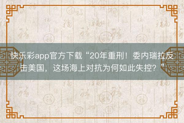 快乐彩app官方下载 “20年重刑！委内瑞拉反击美国，这场海上对抗为何如此失控？”