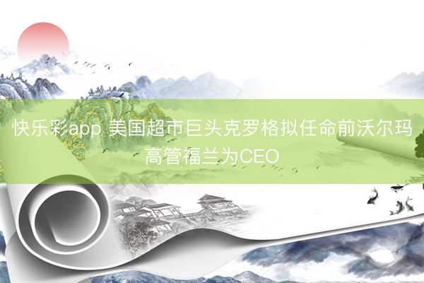 快乐彩app 美国超市巨头克罗格拟任命前沃尔玛高管福兰为CEO