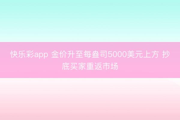 快乐彩app 金价升至每盎司5000美元上方 抄底买家重返市