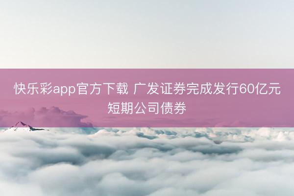快乐彩app官方下载 广发证券完成发行60亿元短期公司债券