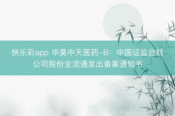 快乐彩app 华昊中天医药-B：中国证监会就公司股份全流通发出备案通知书
