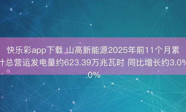 快乐彩app下载 山高新能源2025年前11个月累计总营运发电量约623.39万兆瓦时 同比增长约3.0%