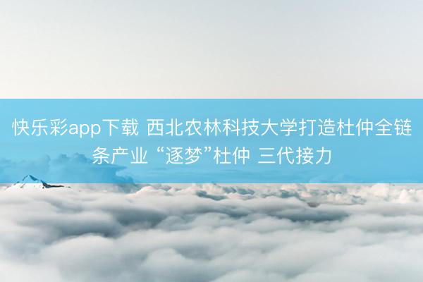 快乐彩app下载 西北农林科技大学打造杜仲全链条产业 “逐梦