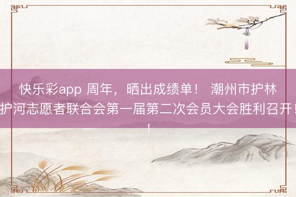 快乐彩app 周年，晒出成绩单！ 潮州市护林护河志愿者联合会第一届第二次会员大会胜利召开！