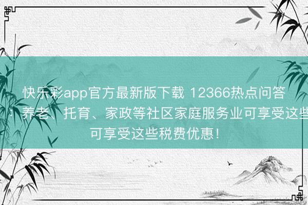 快乐彩app官方最新版下载 12366热点问答（第15期）：养老、托育、家政等社区家庭服务业可享受这些税费优惠！