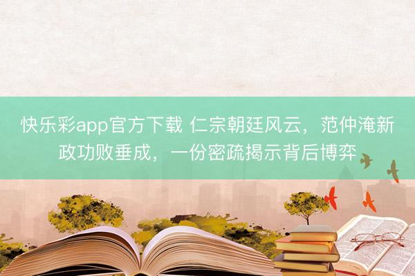 快乐彩app官方下载 仁宗朝廷风云，范仲淹新政功败垂成，一份密疏揭示背后博弈