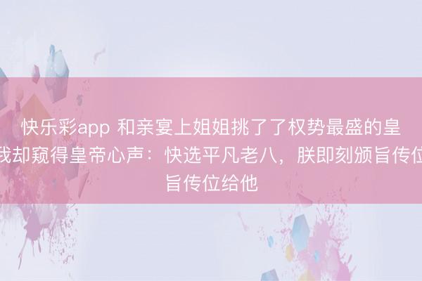 快乐彩app 和亲宴上姐姐挑了了权势最盛的皇子，我却窥得皇帝心声：快选平凡老八，朕即刻颁旨传位给他