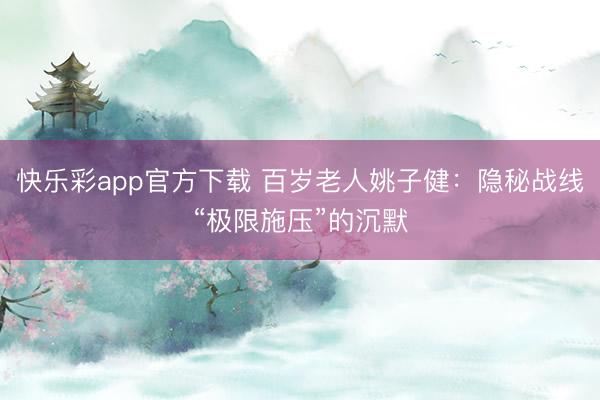快乐彩app官方下载 百岁老人姚子健：隐秘战线“极限施压”的沉默
