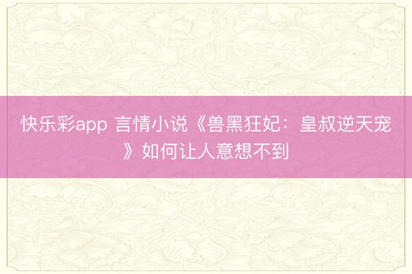 快乐彩app 言情小说《兽黑狂妃：皇叔逆天宠》如何让人意想不