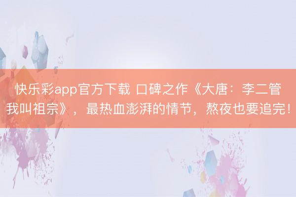 快乐彩app官方下载 口碑之作《大唐：李二管我叫祖宗》，最热血澎湃的情节，熬夜也要追完！