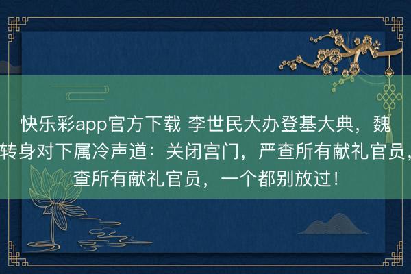 快乐彩app官方下载 李世民大办登基大典，魏征却拒穿朝服，转身对下属冷声道：关闭宫门，严查所有献礼官员，一个都别放过！
