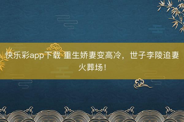 快乐彩app下载 重生娇妻变高冷，世子李陵追妻火葬场！