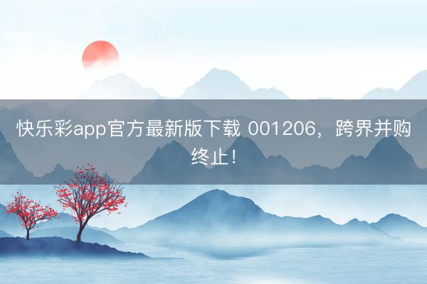 快乐彩app官方最新版下载 001206，跨界并购终止！