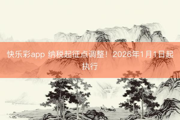 快乐彩app 纳税起征点调整！2026年1月1日起执行