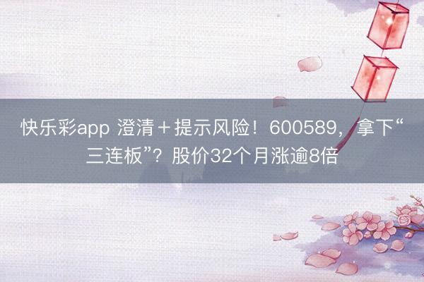 快乐彩app 澄清＋提示风险！600589，拿下“三连板”？股价32个月涨逾8倍