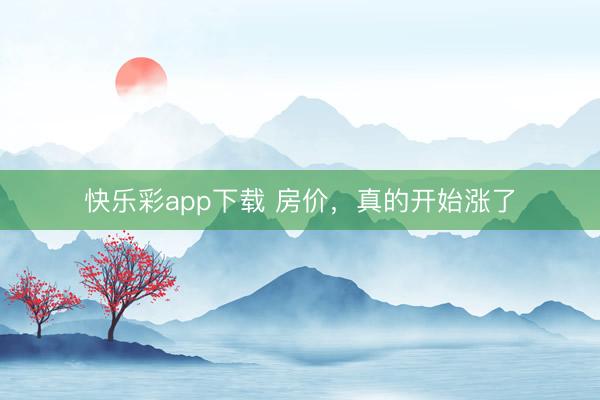 快乐彩app下载 房价，真的开始涨了