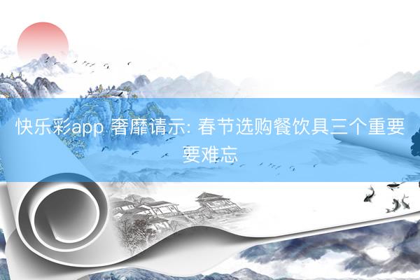 快乐彩app 奢靡请示: 春节选购餐饮具三个重要要难忘