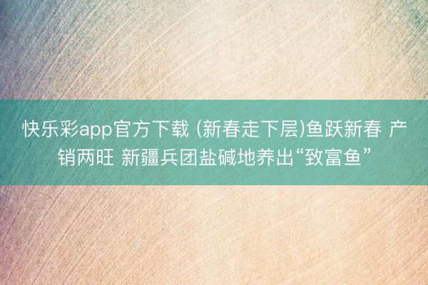 快乐彩app官方下载 (新春走下层)鱼跃新春 产销两旺 新疆