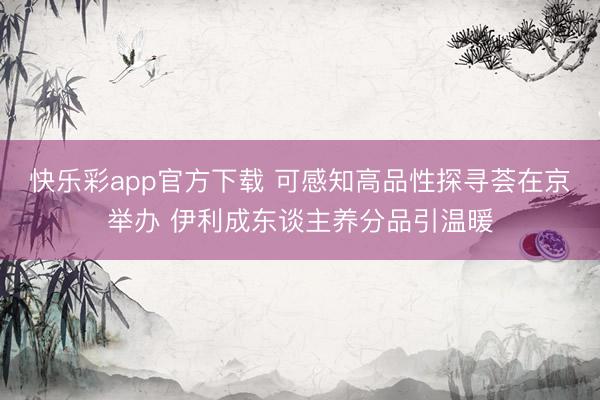 快乐彩app官方下载 可感知高品性探寻荟在京举办 伊利成东谈