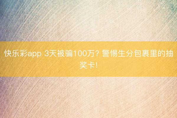 快乐彩app 3天被骗100万? 警惕生分包裹里的抽奖卡!