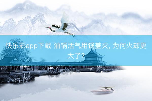 快乐彩app下载 油锅活气用锅盖灭, 为何火却更大了?