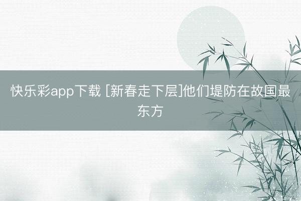 快乐彩app下载 [新春走下层]他们堤防在故国最东方
