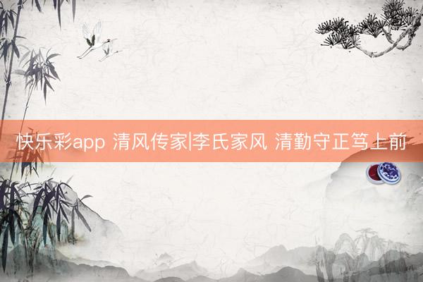 快乐彩app 清风传家|李氏家风 清勤守正笃上前
