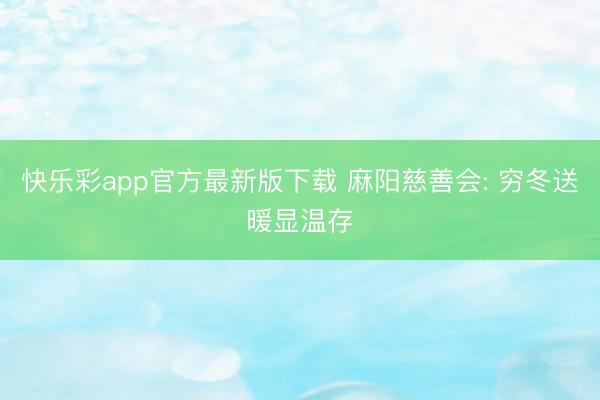 快乐彩app官方最新版下载 麻阳慈善会: 穷冬送暖显温存