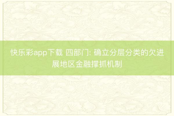 快乐彩app下载 四部门: 确立分层分类的欠进展地区金融撑抓机制