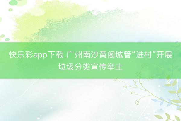 快乐彩app下载 广州南沙黄阁城管“进村”开展垃圾分类宣传举止