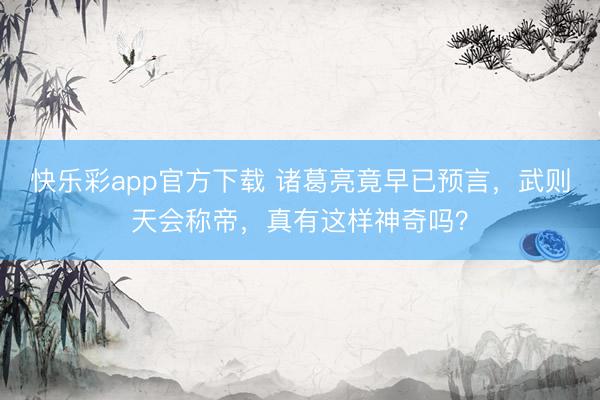 快乐彩app官方下载 诸葛亮竟早已预言，武则天会称帝，真有这样神奇吗？