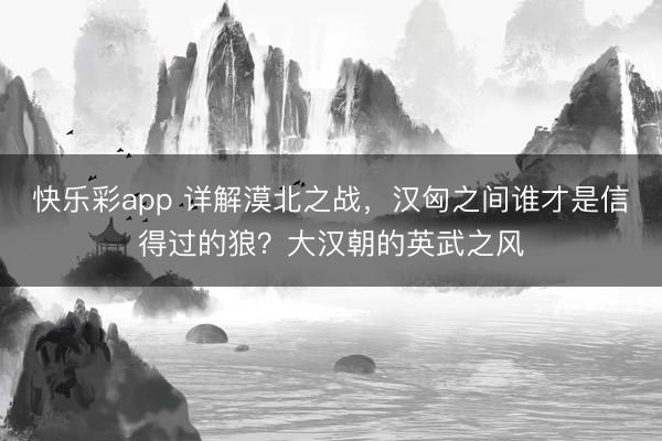 快乐彩app 详解漠北之战，汉匈之间谁才是信得过的狼？大汉朝