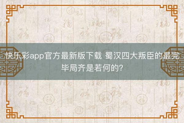 快乐彩app官方最新版下载 蜀汉四大叛臣的最完毕局齐是若何的