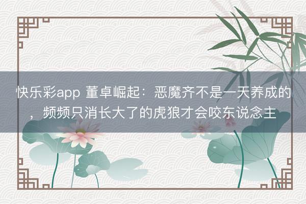 快乐彩app 董卓崛起：恶魔齐不是一天养成的，频频只消长大了