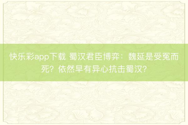 快乐彩app下载 蜀汉君臣博弈：魏延是受冤而死？依然早有异心