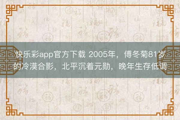 快乐彩app官方下载 2005年，傅冬菊81岁的冷漠合影，北平沉着元勋，晚年生存低调