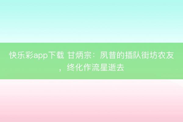 快乐彩app下载 甘炳宗：夙昔的插队街坊农友，终化作流星逝去
