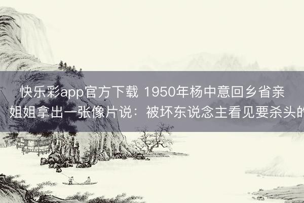 快乐彩app官方下载 1950年杨中意回乡省亲，姐姐拿出一张像片说：被坏东说念主看见要杀头的