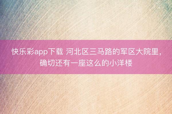快乐彩app下载 河北区三马路的军区大院里，确切还有一座这么